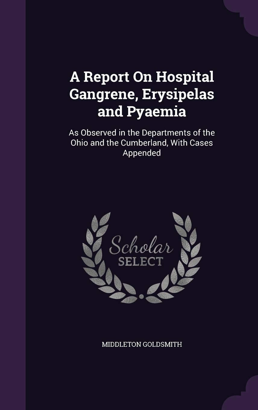 A Report On Hospital Gangrene, Erysipelas and Pyaemia: As Observed in the Departments of the Ohio and the Cumberland, With Cases Appended Medicine