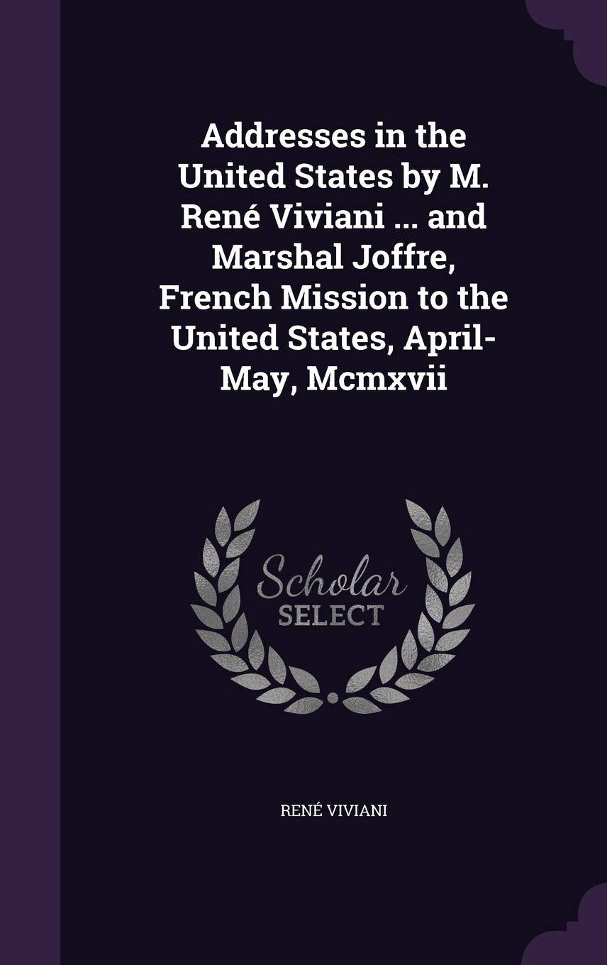 Addresses in the United States by M. Rene Viviani ... and Marshal Joffre, French Mission to the United States, April-May, MCMXVII Politics & History