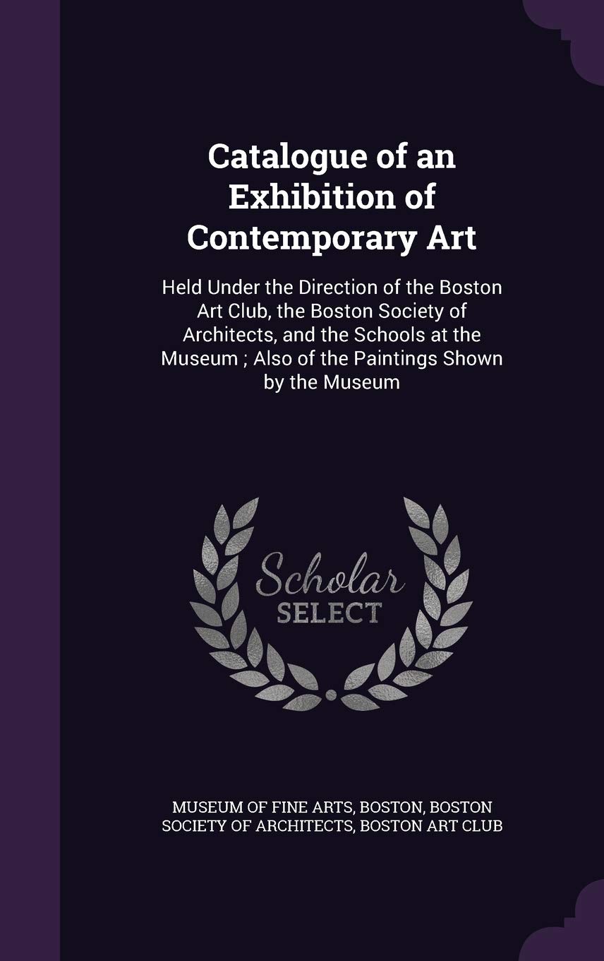 Catalogue of an Exhibition of Contemporary Art: Held Under the Direction of the Boston Art Club, the Boston Society of Architects, and the Schools at ... Also of the Paintings Shown by the Museum Film, Art & Culture