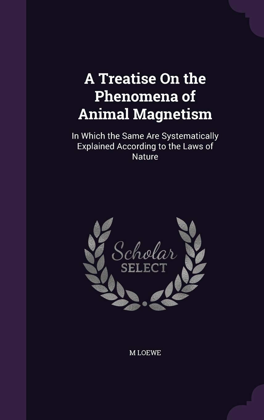 A Treatise on the Phenomena of Animal Magnetism: In Which the Same Are Systematically Explained According to the Laws of Nature Politics & History