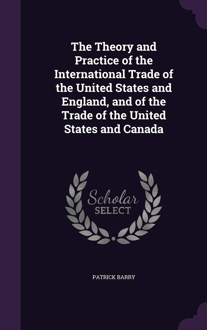 The Theory and Practice of the International Trade of the United States and England, and of the Trade of the United States and Canada Politics & History