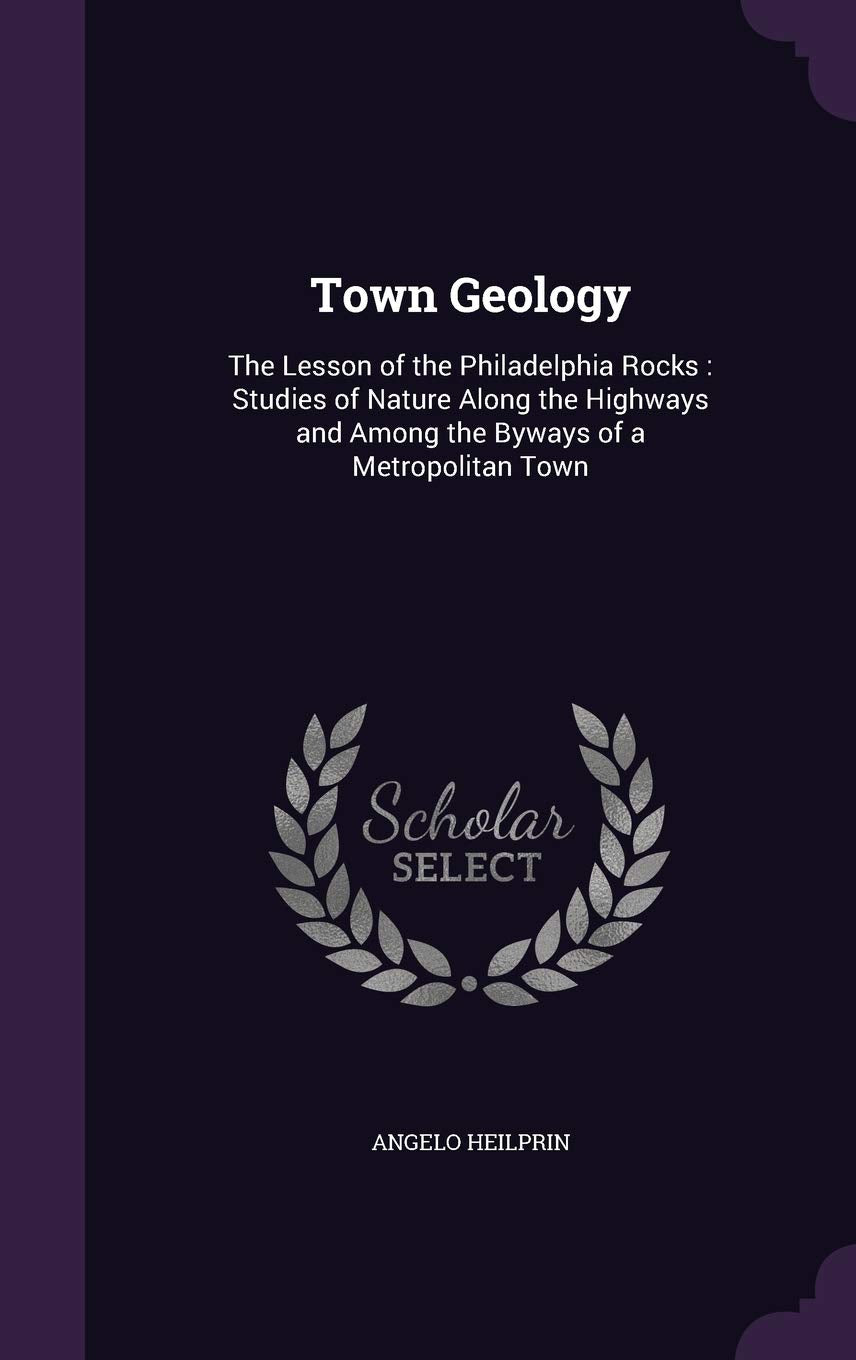 Town Geology: The Lesson of the Philadelphia Rocks: Studies of Nature Along the Highways and Among the Byways of a Metropolitan Town Geology & Geography
