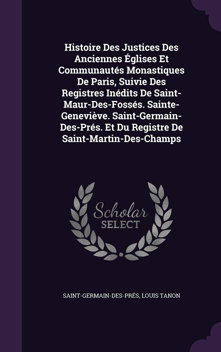 Histoire Des Justices Des Anciennes Eglises Et Communautes Monastiques de Paris, Suivie Des Registres Inedits de Saint-Maur-Des-Fosses. ... Et Du Registre de Saint-Martin-Des-Champs Law