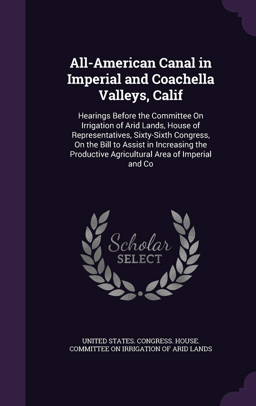 All-American Canal in Imperial and Coachella Valleys, Calif: Hearings Before the Committee on Irrigation of Arid Lands, House of Representatives, ... Agricultural Area of Imperial and Co Business & Technology