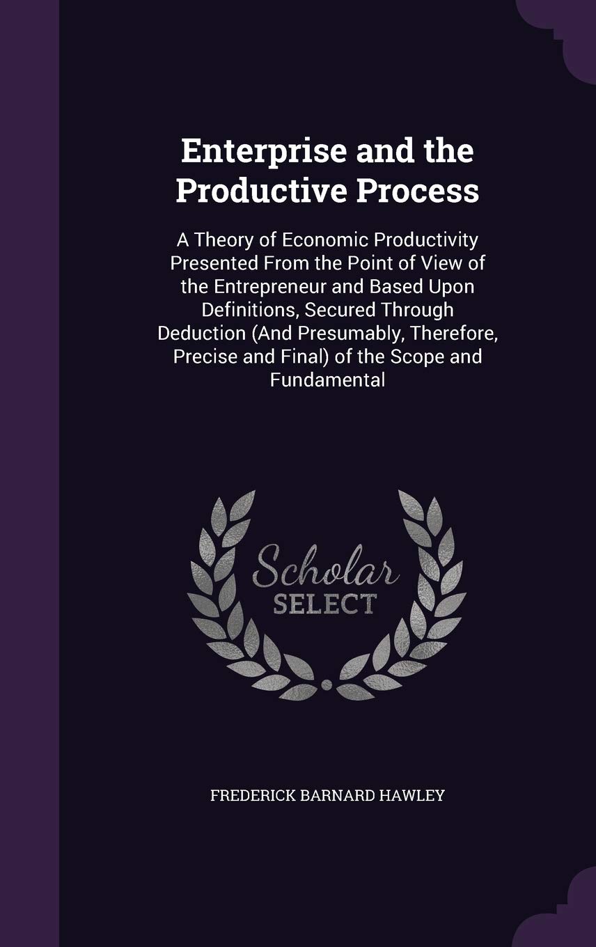 Enterprise and the Productive Process: A Theory of Economic Productivity Presented from the Point of View of the Entrepreneur and Based Upon ... and Final) of the Scope and Fundamental Business, Finance & Career