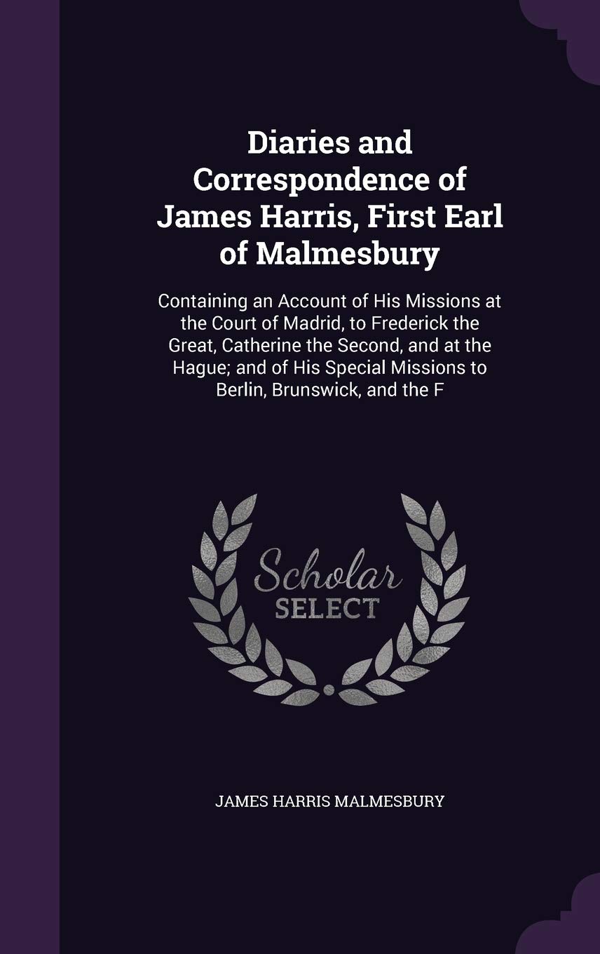 Diaries and Correspondence of James Harris, First Earl of Malmesbury: Containing an Account of His Missions at the Court of Madrid, to Frederick the ... Missions to Berlin, Brunswick, and the F Contemporary literature Books