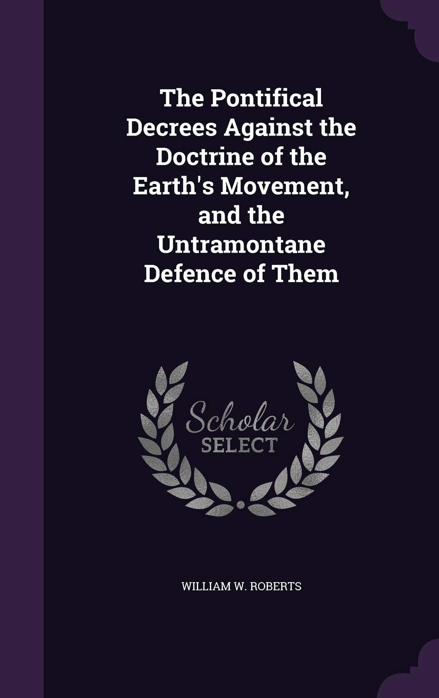 The Pontifical Decrees Against the Doctrine of the Earth's Movement, and the Untramontane Defence of Them Politics & History