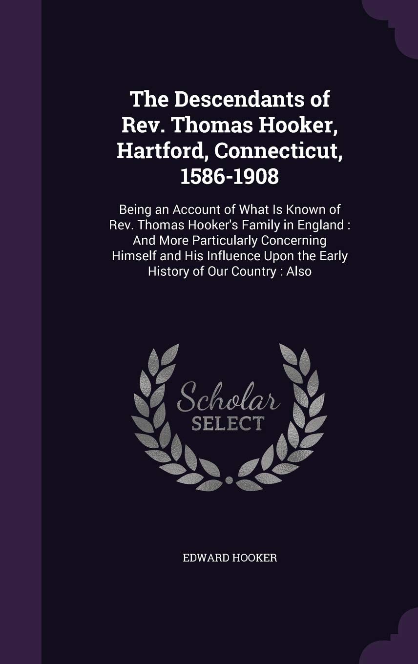 The Descendants of REV. Thomas Hooker, Hartford, Connecticut, 1586-1908: Being an Account of What Is Known of REV. Thomas Hooker's Family in England: ... Upon the Early History of Our Country: Also Leisure, Home & Garden