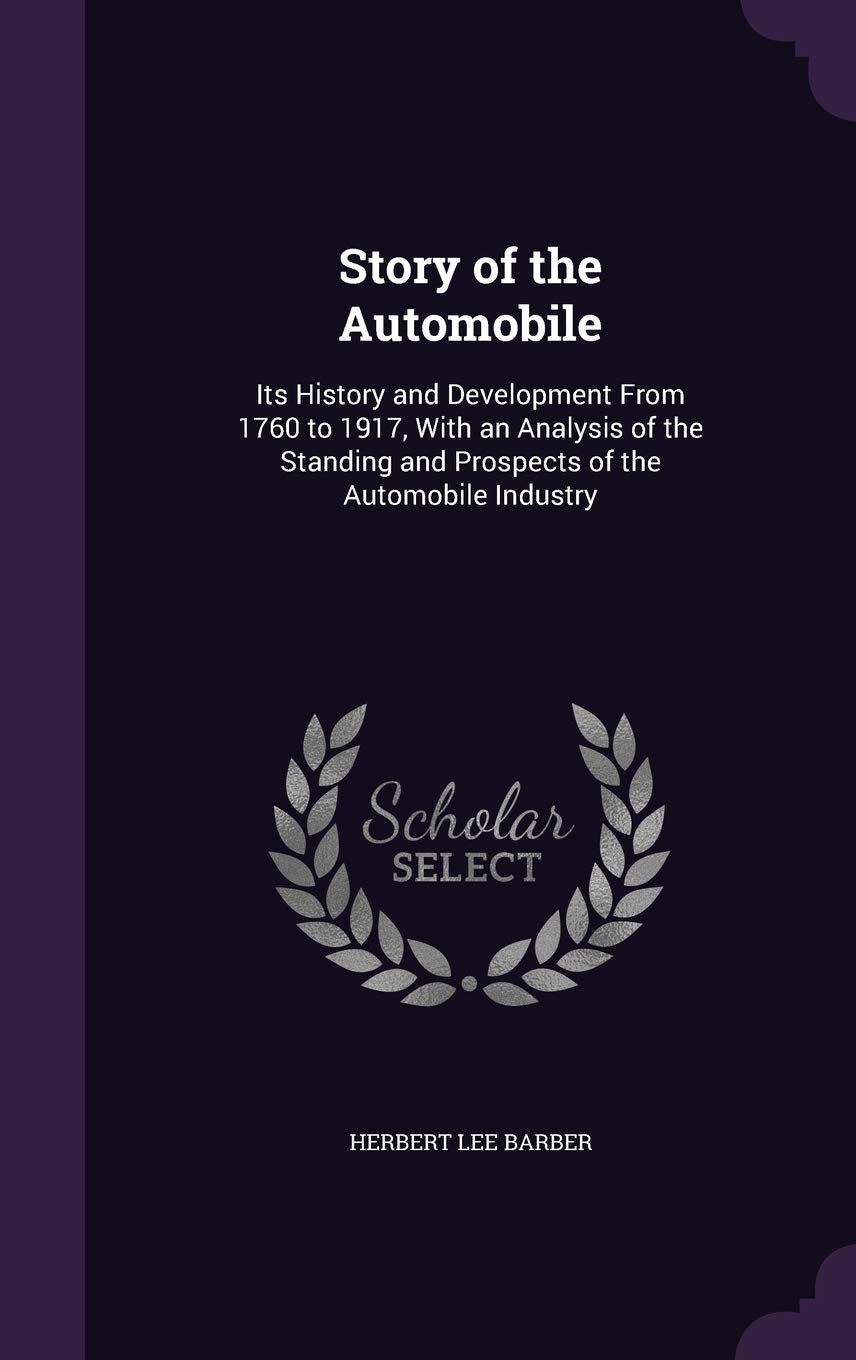 Story of the Automobile: Its History and Development from 1760 to 1917, with an Analysis of the Standing and Prospects of the Automobile Industry Business & Technology