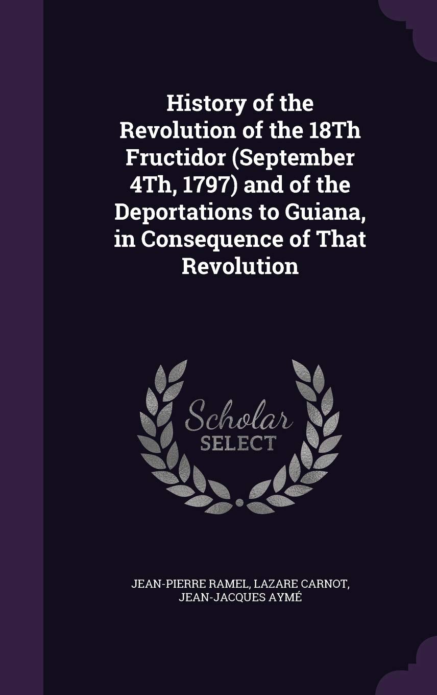 History of the Revolution of the 18Th Fructidor (September 4Th, 1797) and of the Deportations to Guiana, in Consequence of That Revolution Politics & History