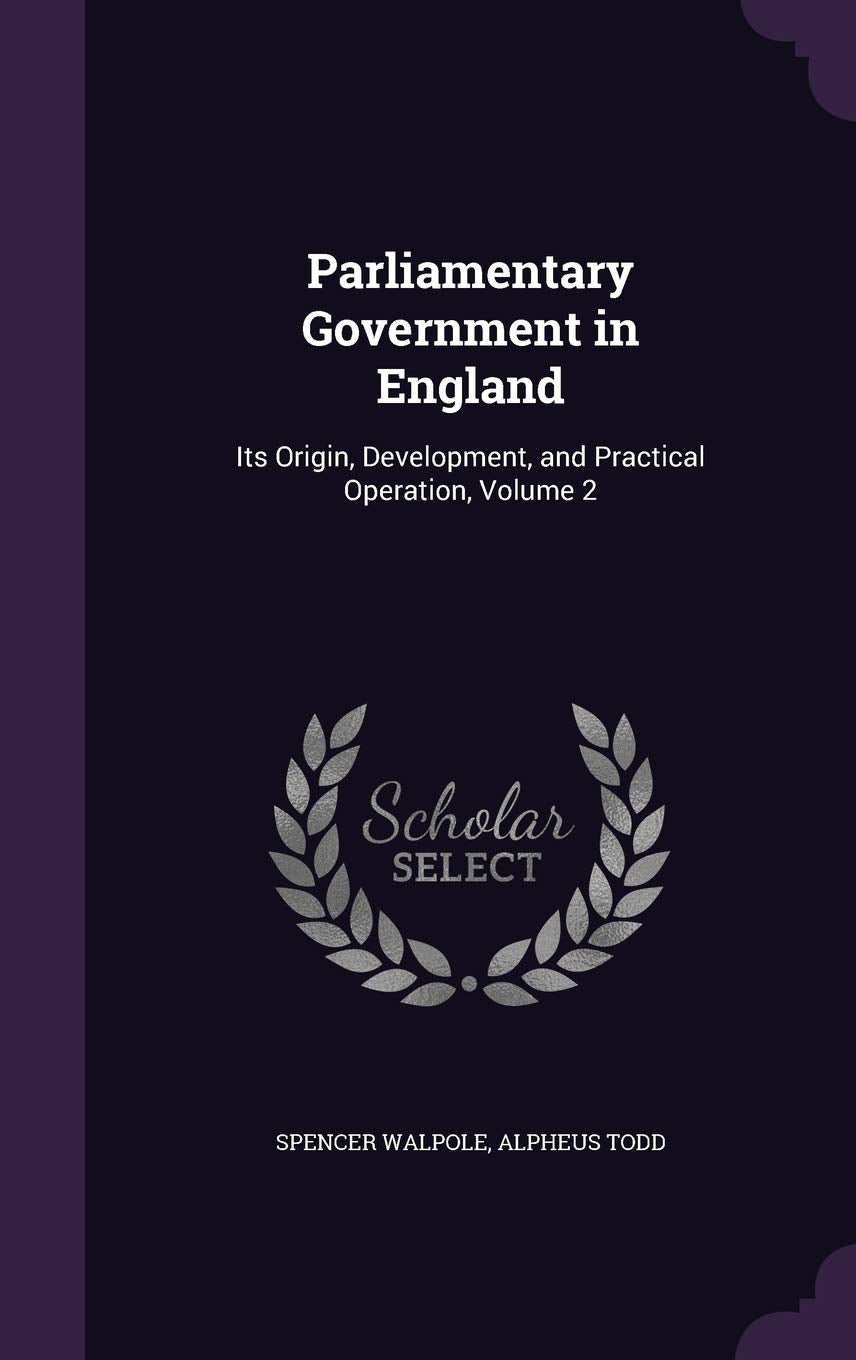 Parliamentary Government in England: Its Origin, Development, and Practical Operation, Volume 2 Politics & History