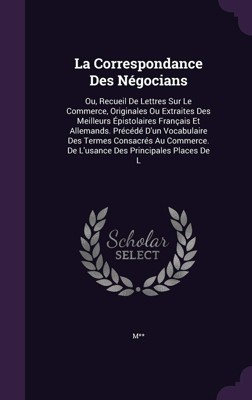 La Correspondance Des Négocians: Ou, Recueil De Lettres Sur Le Commerce, Originales Ou Extraites Des Meilleurs Épistolaires Français Et Allemands. ... De L'usance Des Principales Places De L Business, Finance & Career