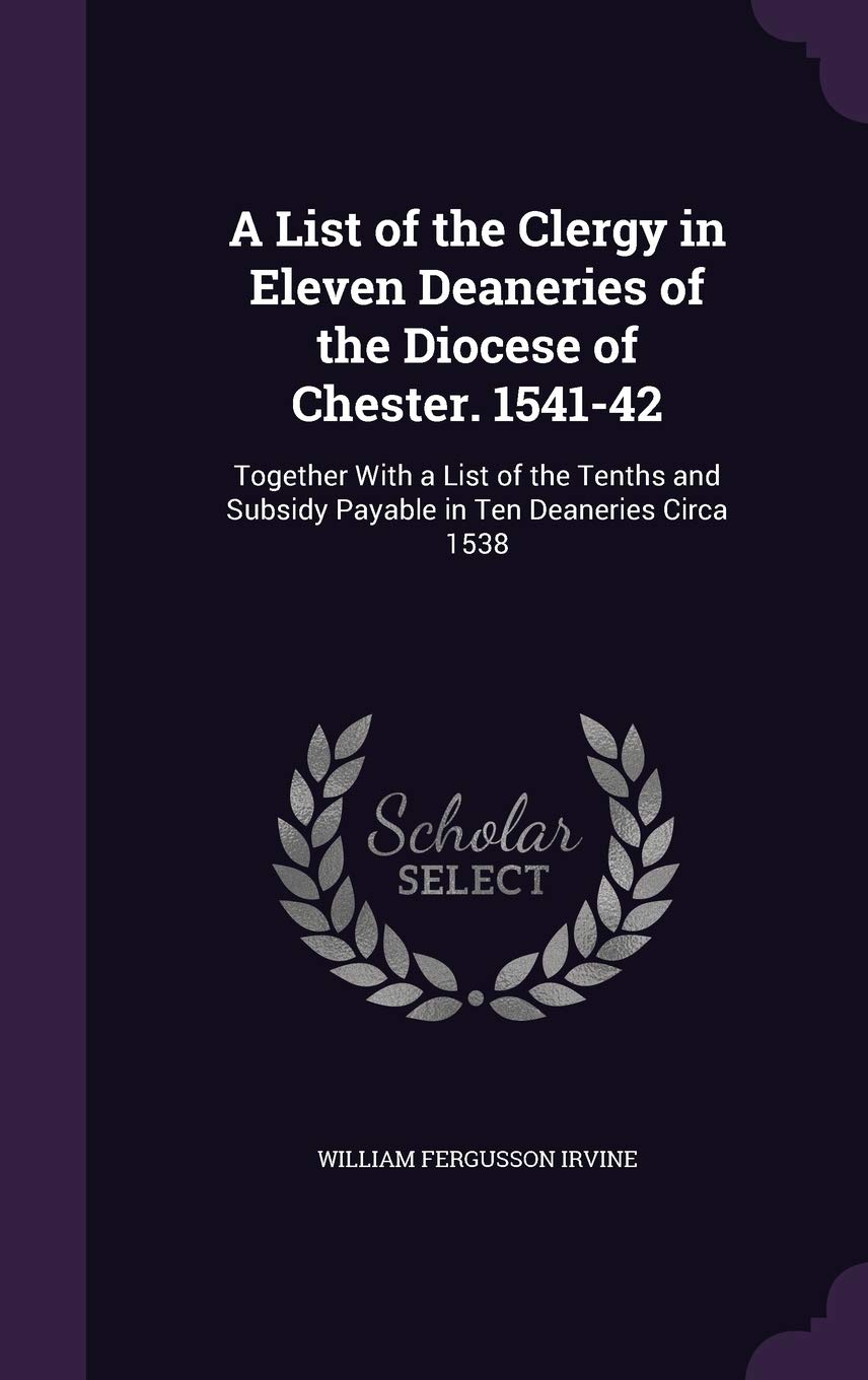 A List of the Clergy in Eleven Deaneries of the Diocese of Chester. 1541-42: Together With a List of the Tenths and Subsidy Payable in Ten Deaneries Circa 1538 Memories