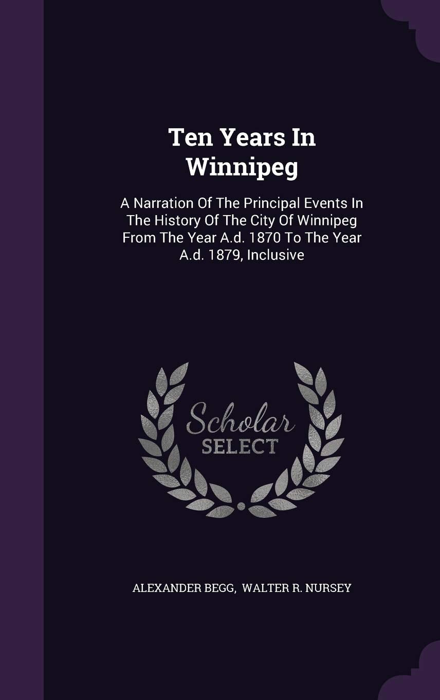 Ten Years In Winnipeg: A Narration Of The Principal Events In The History Of The City Of Winnipeg From The Year A.d. 1870 To The Year A.d. 1879, Inclusive Contemporary literature Books