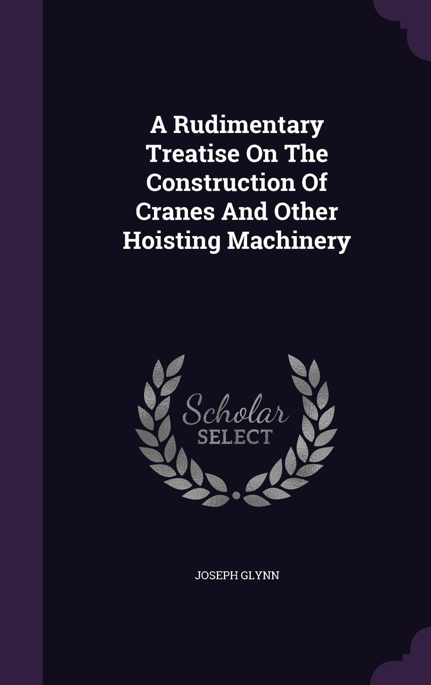 A Rudimentary Treatise On The Construction Of Cranes And Other Hoisting Machinery Politics & History
