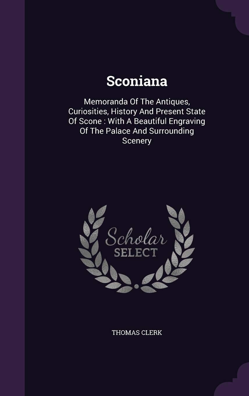 Sconiana: Memoranda of the Antiques, Curiosities, History and Present State of Scone: With a Beautiful Engraving of the Palace and Surrounding Scenery Politics & History