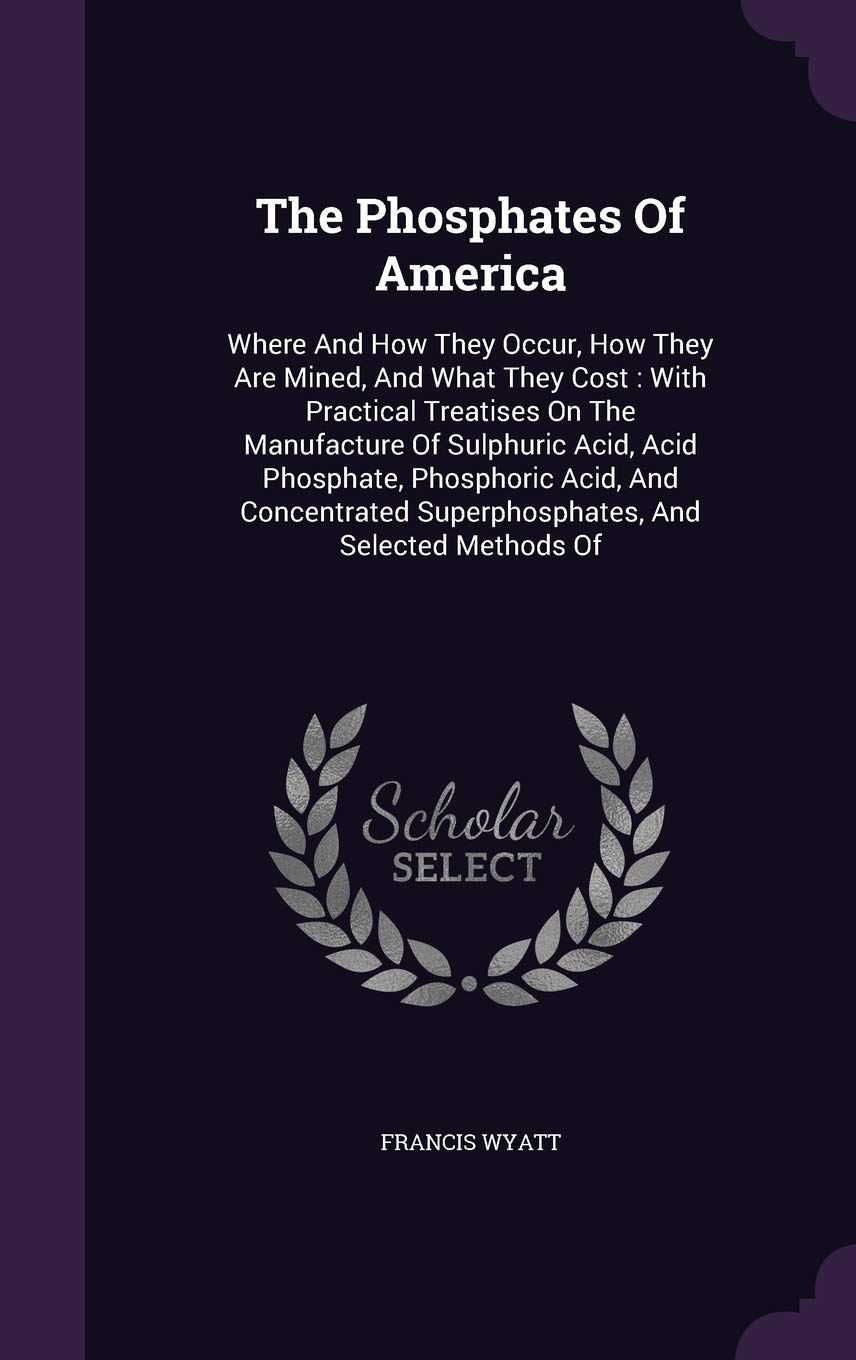 The Phosphates of America: Where and How They Occur, How They Are Mined, and What They Cost: With Practical Treatises on the Manufacture of Sulphuric ... Superphosphates, and Selected Methods of Contemporary literature Books