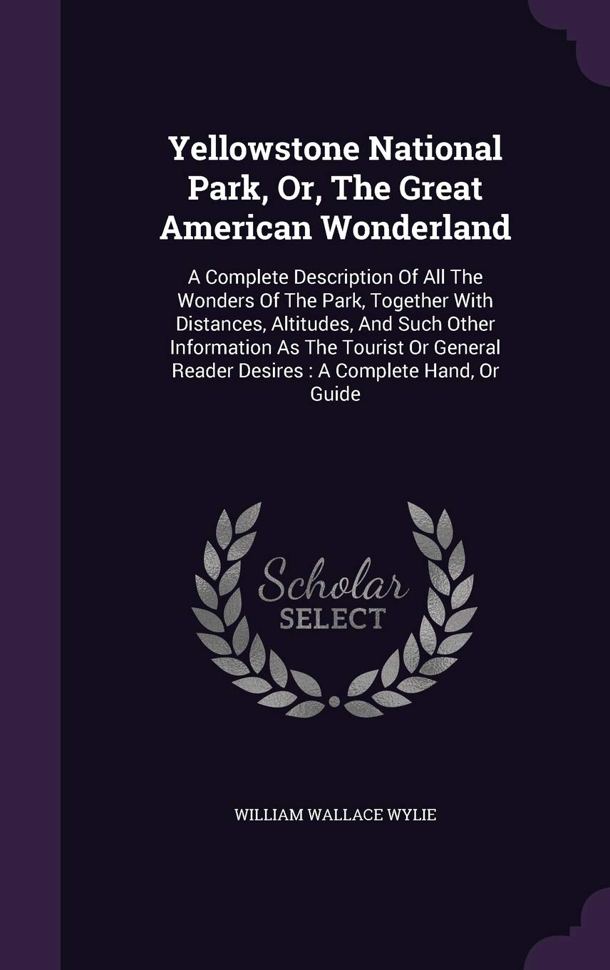 Yellowstone National Park, Or, The Great American Wonderland: A Complete Description Of All The Wonders Of The Park, Together With Distances, ... Reader Desires: A Complete Hand, Or Guide Geology & Geography