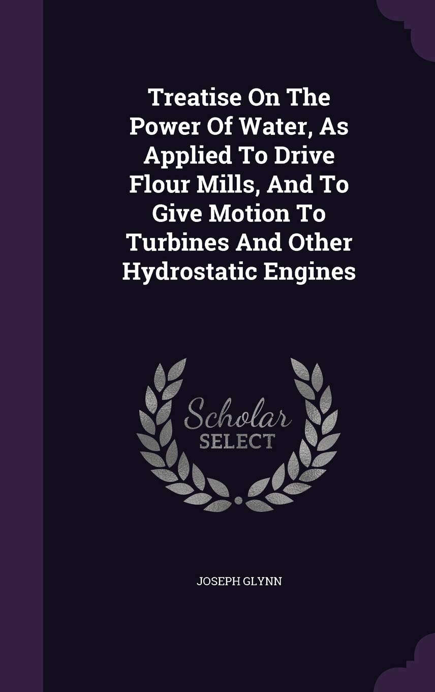 Treatise on the Power of Water, as Applied to Drive Flour Mills, and to Give Motion to Turbines and Other Hydrostatic Engines Politics & History