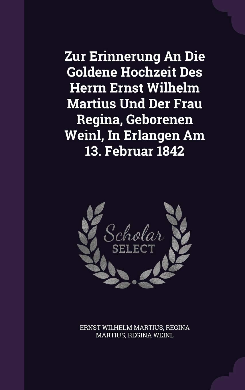 Zur Erinnerung an Die Goldene Hochzeit Des Herrn Ernst Wilhelm Martius Und Der Frau Regina, Geborenen Weinl, in Erlangen Am 13. Februar 1842 Politics & History