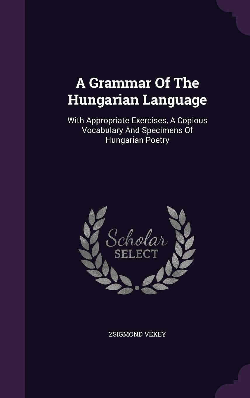 A Grammar Of The Hungarian Language: With Appropriate Exercises, A Copious Vocabulary And Specimens Of Hungarian Poetry Politics & History