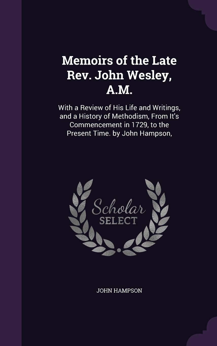Memoirs of the Late REV. John Wesley, A.M.: With a Review of His Life and Writings, and a History of Methodism, from It's Commencement in 1729, to the Present Time. by John Hampson, Memories