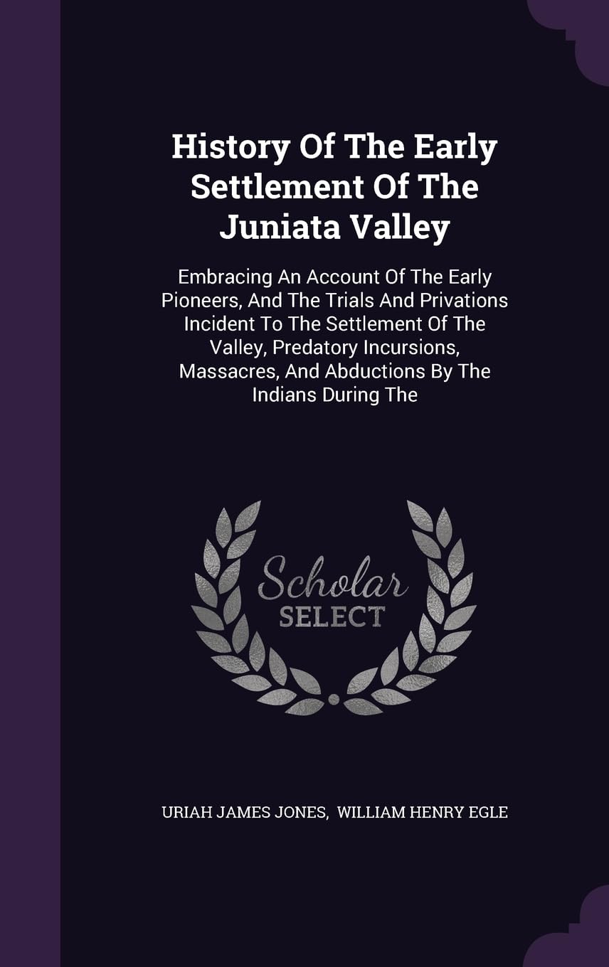 History Of The Early Settlement Of The Juniata Valley: Embracing An Account Of The Early Pioneers, And The Trials And Privations Incident To The ... And Abductions By The Indians During The Politics & History