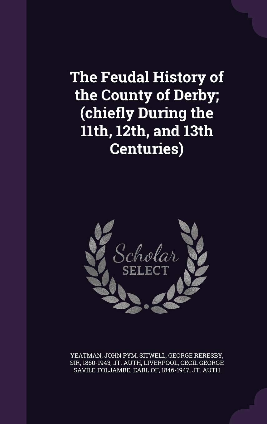 The Feudal History of the County of Derby; (Chiefly During the 11th, 12th, and 13th Centuries) Politics & History