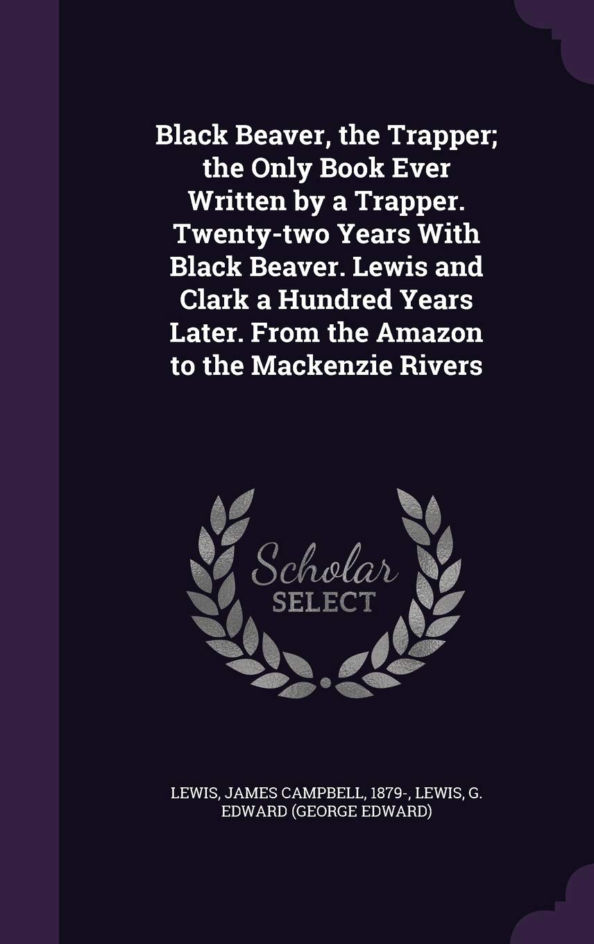 Black Beaver, the Trapper; The Only Book Ever Written by a Trapper. Twenty-Two Years with Black Beaver. Lewis and Clark a Hundred Years Later. from the Amazon to the MacKenzie Rivers Leisure, Home & Garden