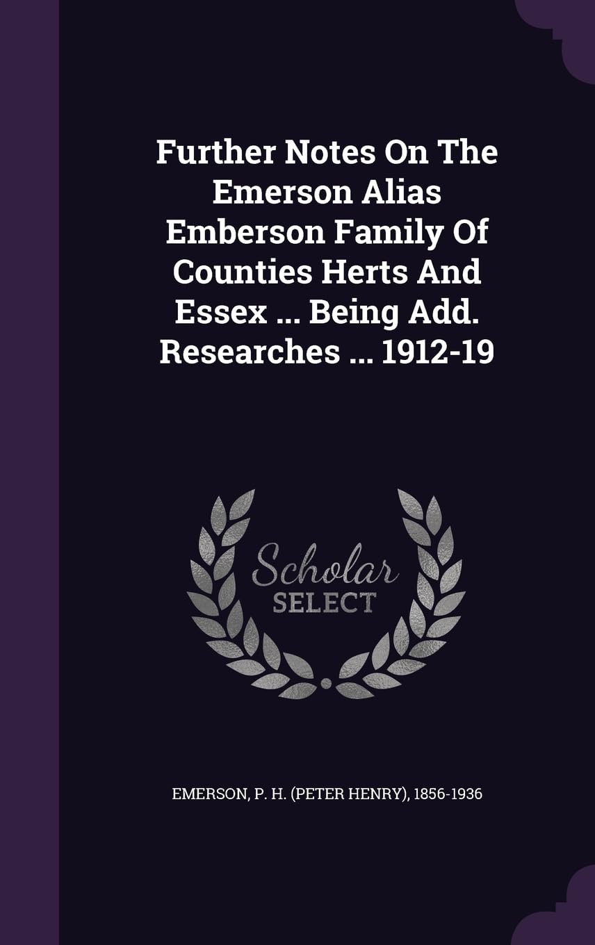 Further Notes On The Emerson Alias Emberson Family Of Counties Herts And Essex ... Being Add. Researches ... 1912-19 Politics & History