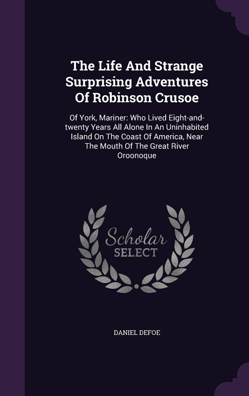 The Life And Strange Surprising Adventures Of Robinson Crusoe: Of York, Mariner: Who Lived Eight-and-twenty Years All Alone In An Uninhabited Island ... Near The Mouth Of The Great River Oroonoque book