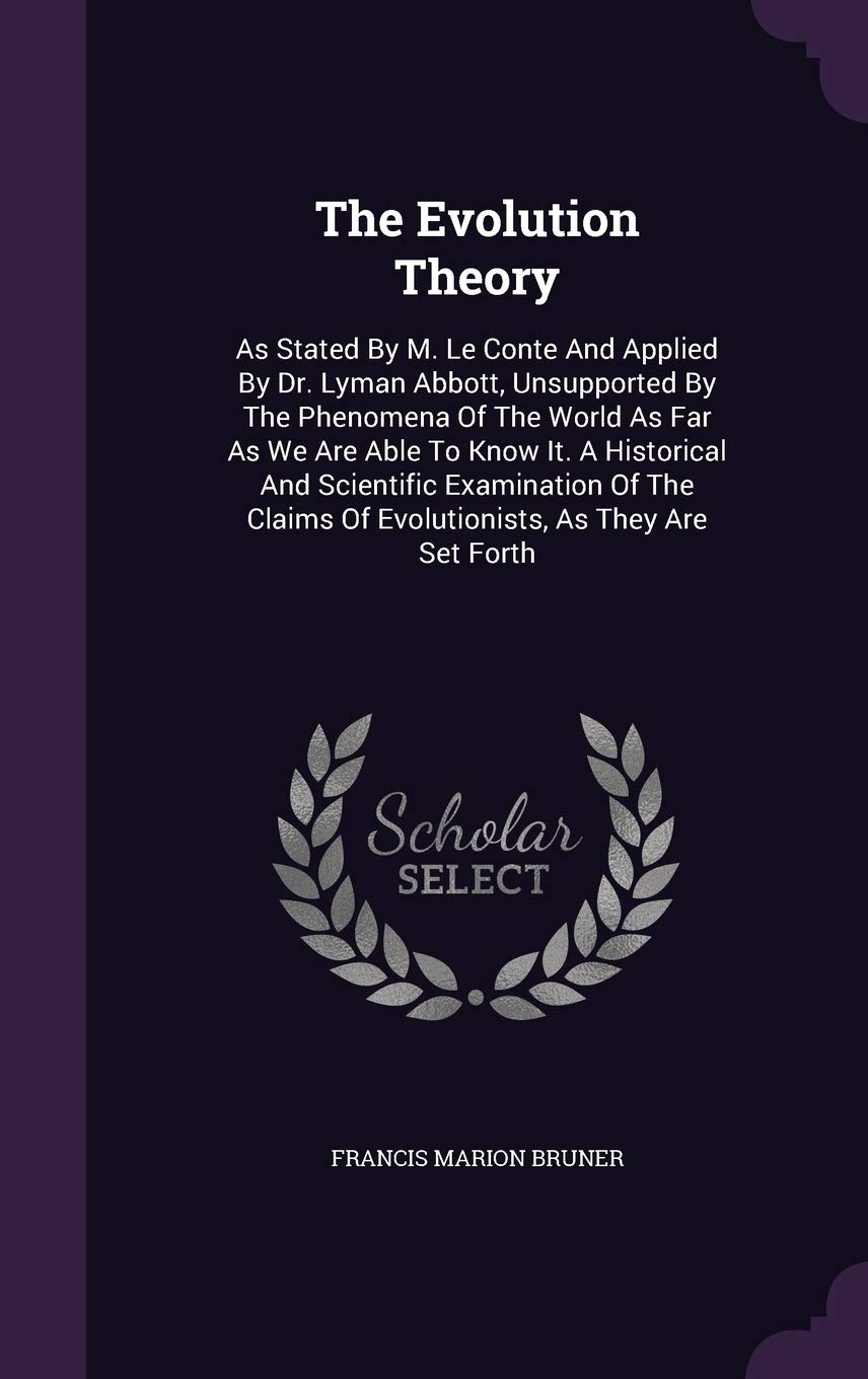 The Evolution Theory: As Stated by M. Le Conte and Applied by Dr. Lyman Abbott, Unsupported by the Phenomena of the World as Far as We Are Able to ... of Evolutionists, as They Are Set Forth Politics & History