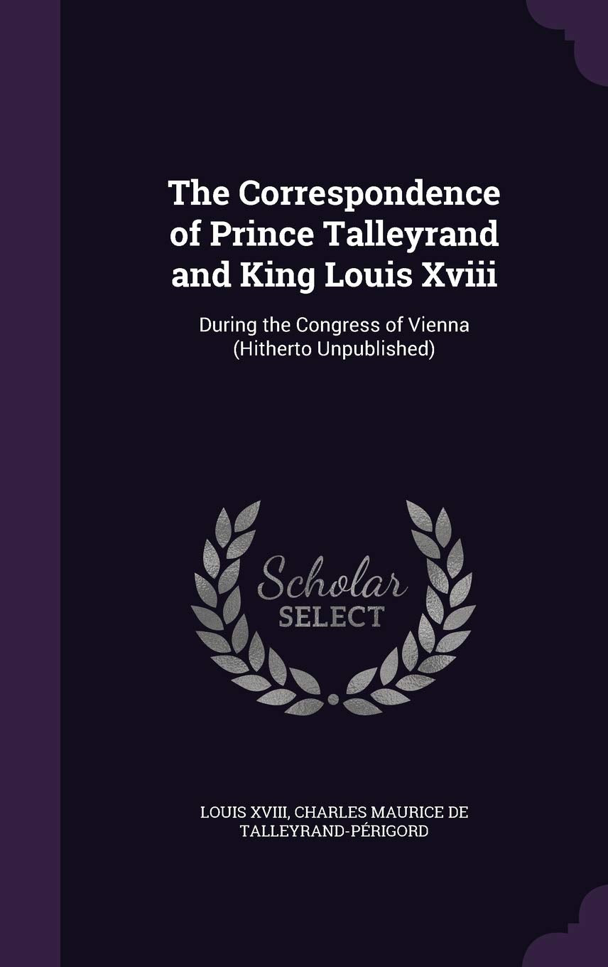 The Correspondence of Prince Talleyrand and King Louis XVIII: During the Congress of Vienna (Hitherto Unpublished) book