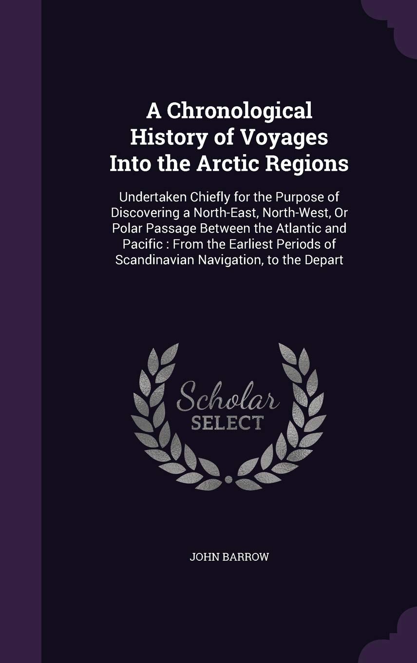 A Chronological History of Voyages Into the Arctic Regions: Undertaken Chiefly for the Purpose of Discovering a North-East, North-West, or Polar ... of Scandinavian Navigation, to the Depart Memories