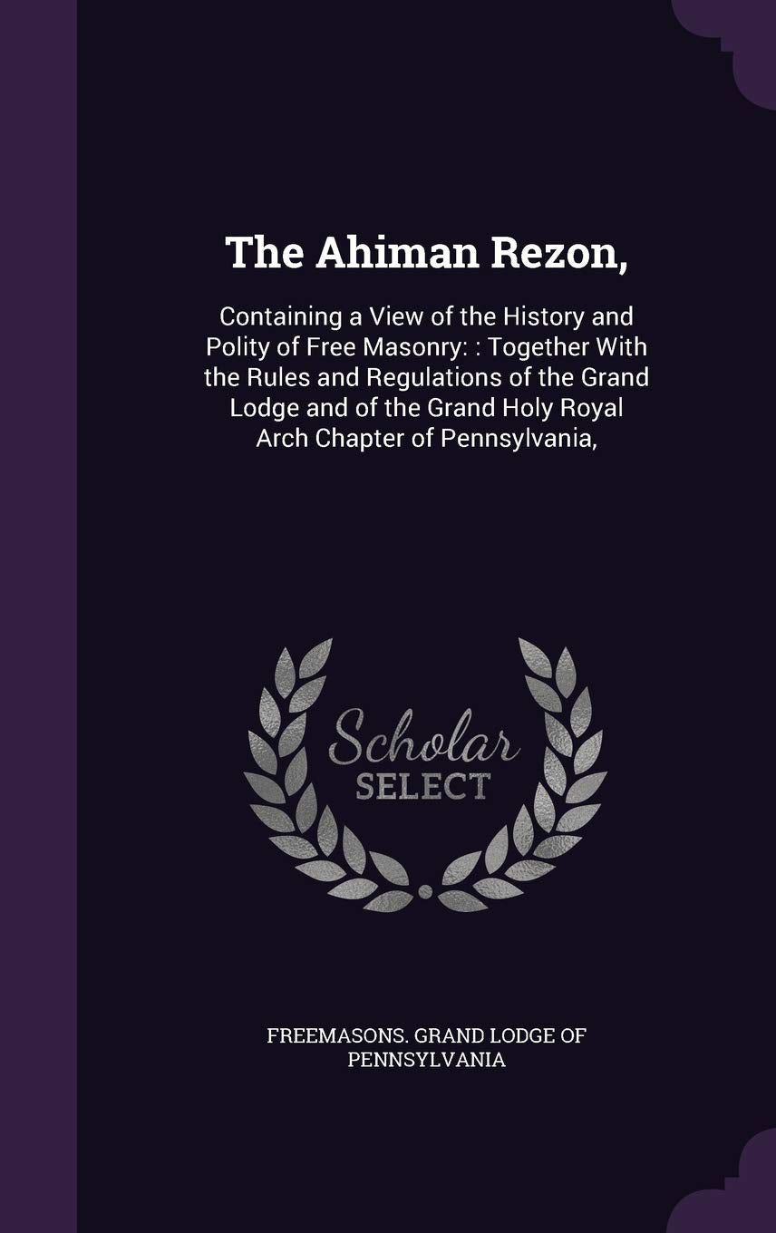 The Ahiman Rezon,: Containing a View of the History and Polity of Free Masonry:: Together With the Rules and Regulations of the Grand Lodge and of the Grand Holy Royal Arch Chapter of Pennsylvania, Books