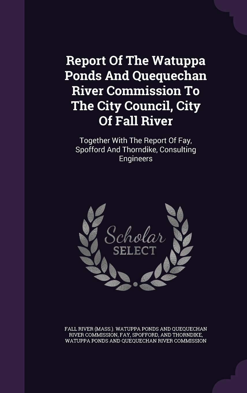Report of the Watuppa Ponds and Quequechan River Commission to the City Council, City of Fall River: Together with the Report of Fay, Spofford and Thorndike, Consulting Engineers Politics & History