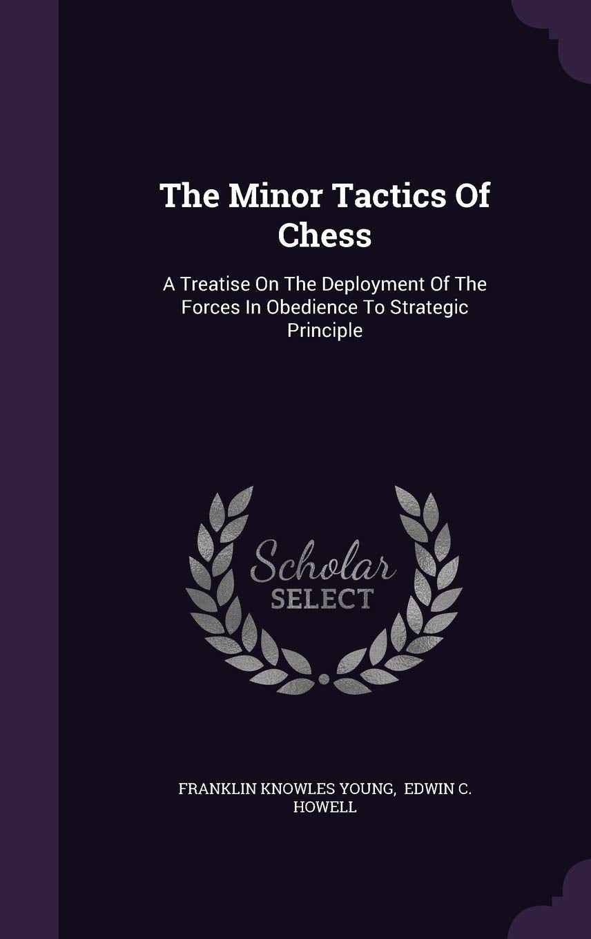 The Minor Tactics Of Chess: A Treatise On The Deployment Of The Forces In Obedience To Strategic Principle Politics & History