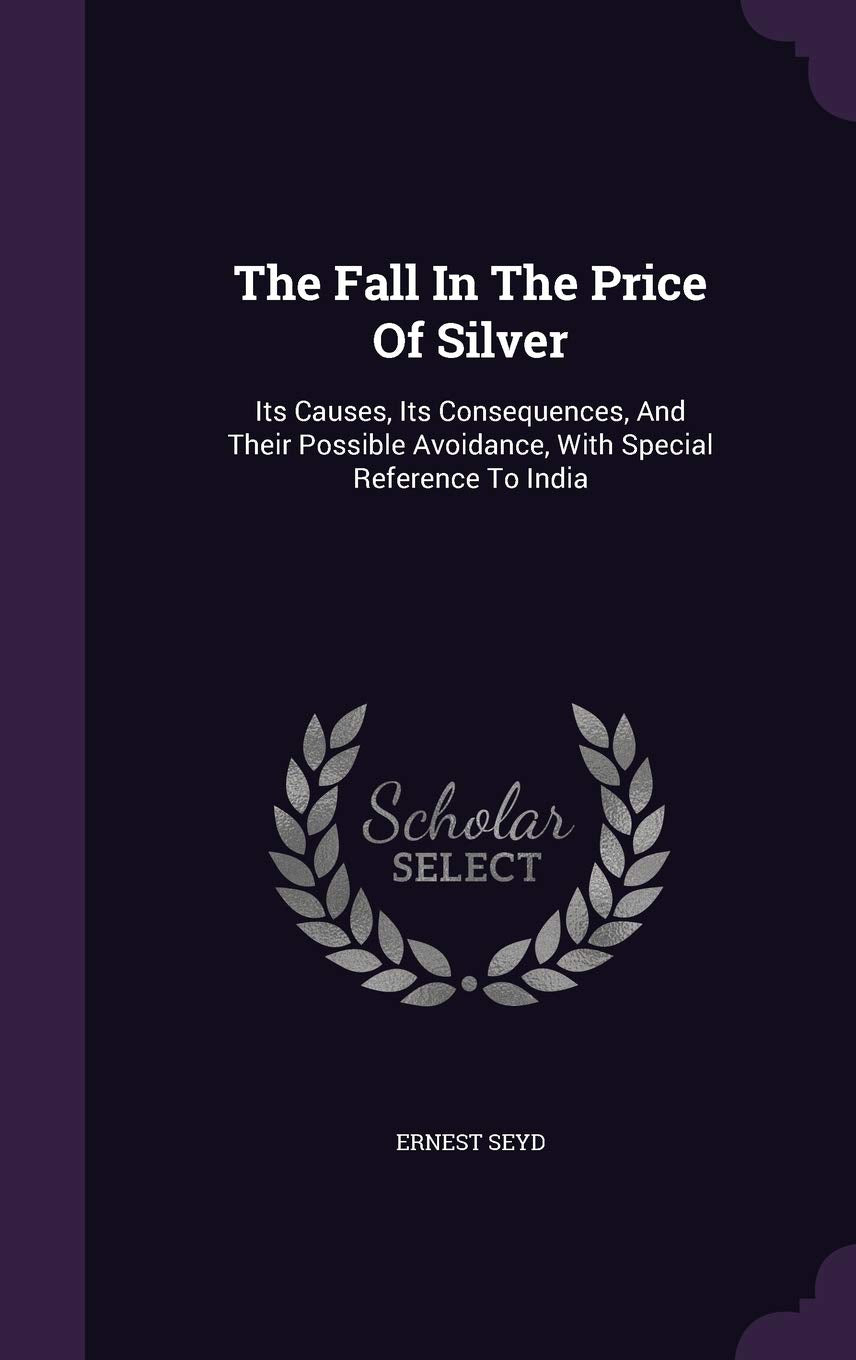The Fall in the Price of Silver: Its Causes, Its Consequences, and Their Possible Avoidance, with Special Reference to India Politics & History