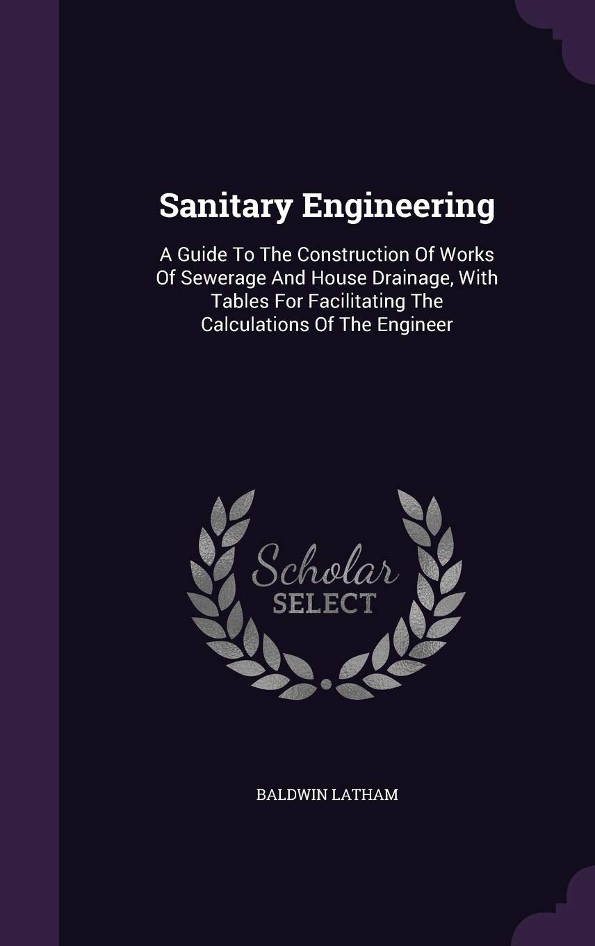 Sanitary Engineering: A Guide To The Construction Of Works Of Sewerage And House Drainage, With Tables For Facilitating The Calculations Of The Engineer Business & Technology