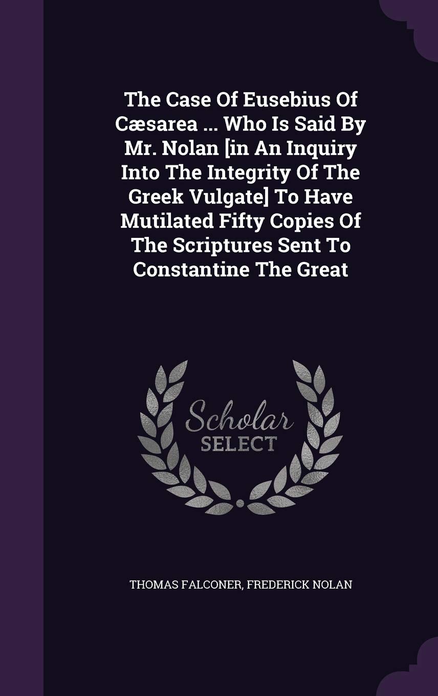 The Case of Eusebius of Caesarea ... Who Is Said by Mr. Nolan to Have Mutilated Fifty Copies of the Scriptures Sent to Constantine the Great Politics & History