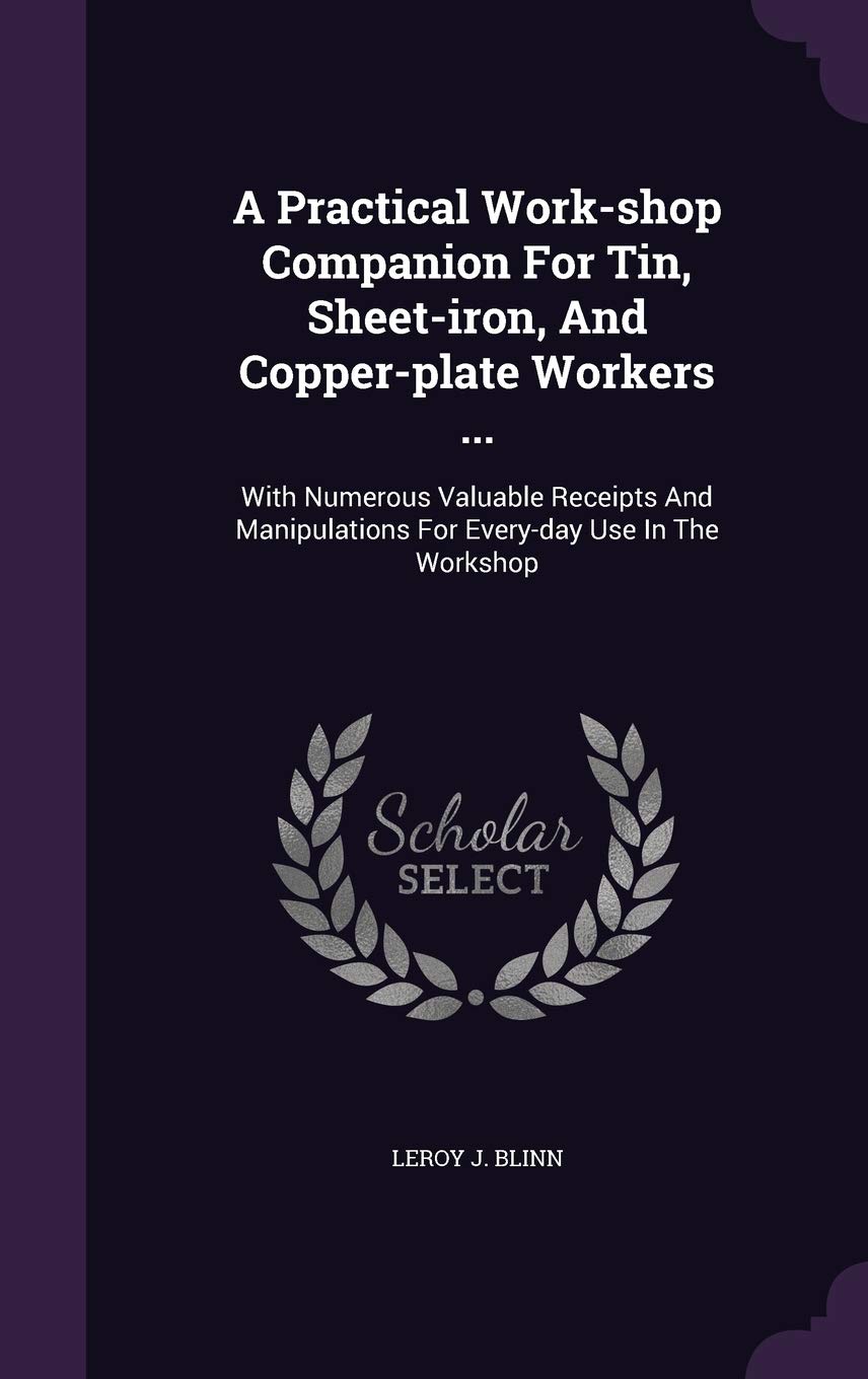A Practical Work-Shop Companion for Tin, Sheet-Iron, and Copper-Plate Workers ...: With Numerous Valuable Receipts and Manipulations for Every-Day Use in the Workshop Hobbies & Crafts