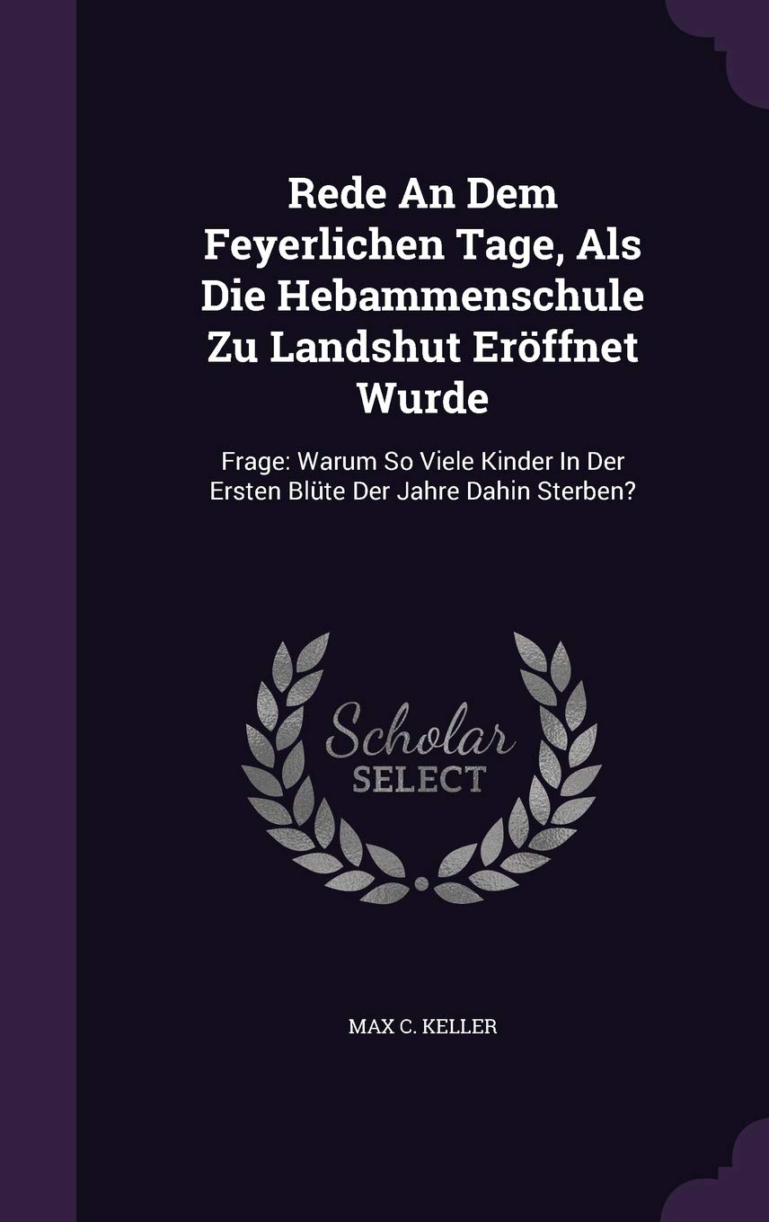 Rede an Dem Feyerlichen Tage, ALS Die Hebammenschule Zu Landshut Eroffnet Wurde: Frage: Warum So Viele Kinder in Der Ersten Blute Der Jahre Dahin Sterben? Politics & History
