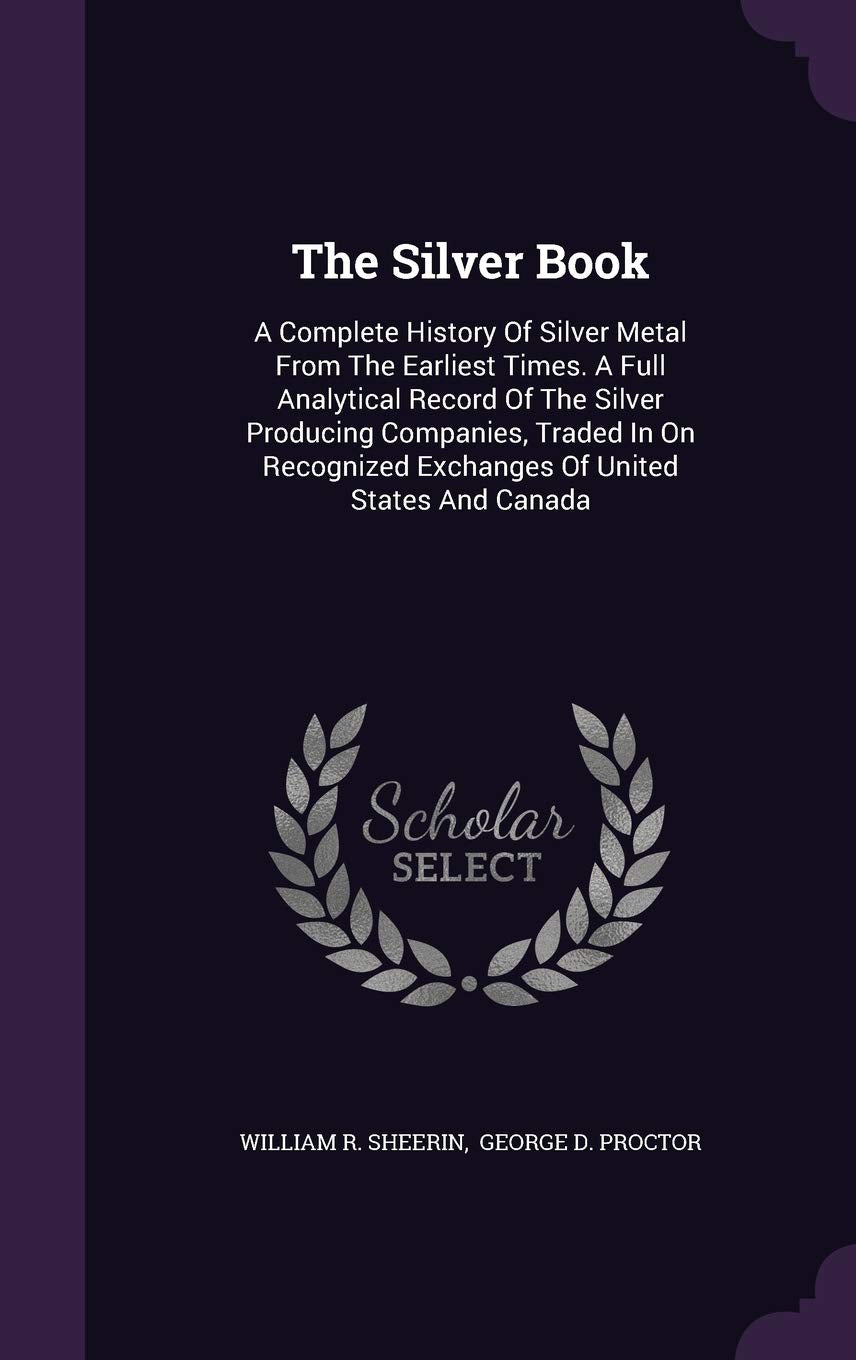The Silver Book: A Complete History Of Silver Metal From The Earliest Times. A Full Analytical Record Of The Silver Producing Companies, Traded In On Recognized Exchanges Of United States And Canada Politics & History