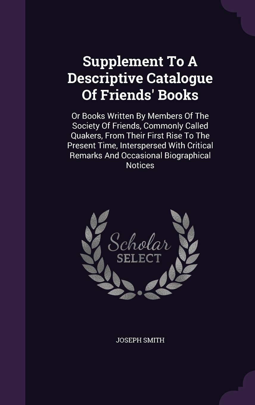 Supplement to a Descriptive Catalogue of Friends' Books: Or Books Written by Members of the Society of Friends, Commonly Called Quakers, from Their ... Remarks and Occasional Biographical Notices Memories