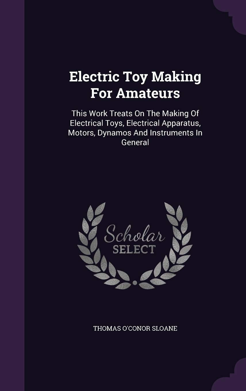 Electric Toy Making For Amateurs: This Work Treats On The Making Of Electrical Toys, Electrical Apparatus, Motors, Dynamos And Instruments In General Politics & History