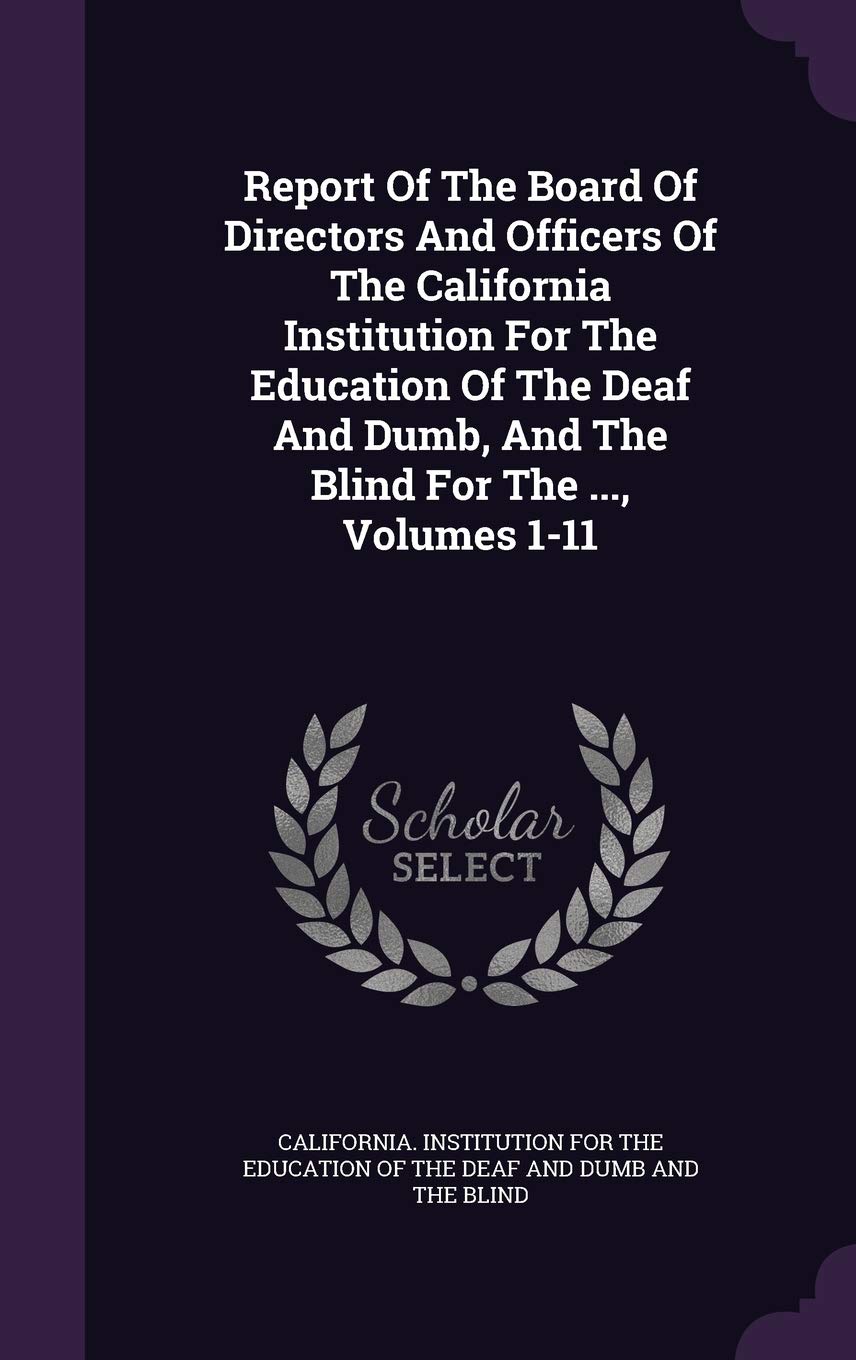 Report of the Board of Directors and Officers of the California Institution for the Education of the Deaf and Dumb, and the Blind for the ..., Volumes 1-11 Politics & History