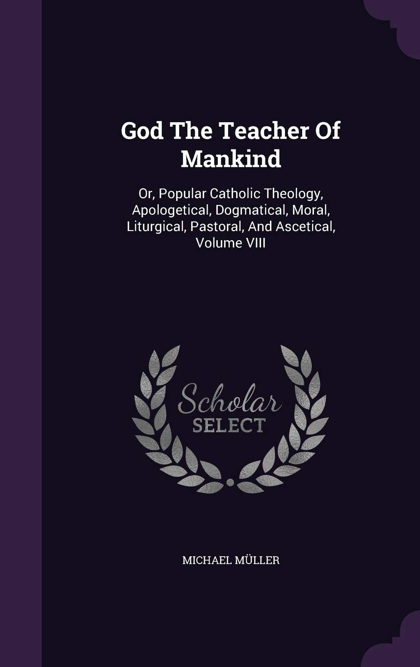 God the Teacher of Mankind: Or, Popular Catholic Theology, Apologetical, Dogmatical, Moral, Liturgical, Pastoral, and Ascetical, Volume VIII Politics & History