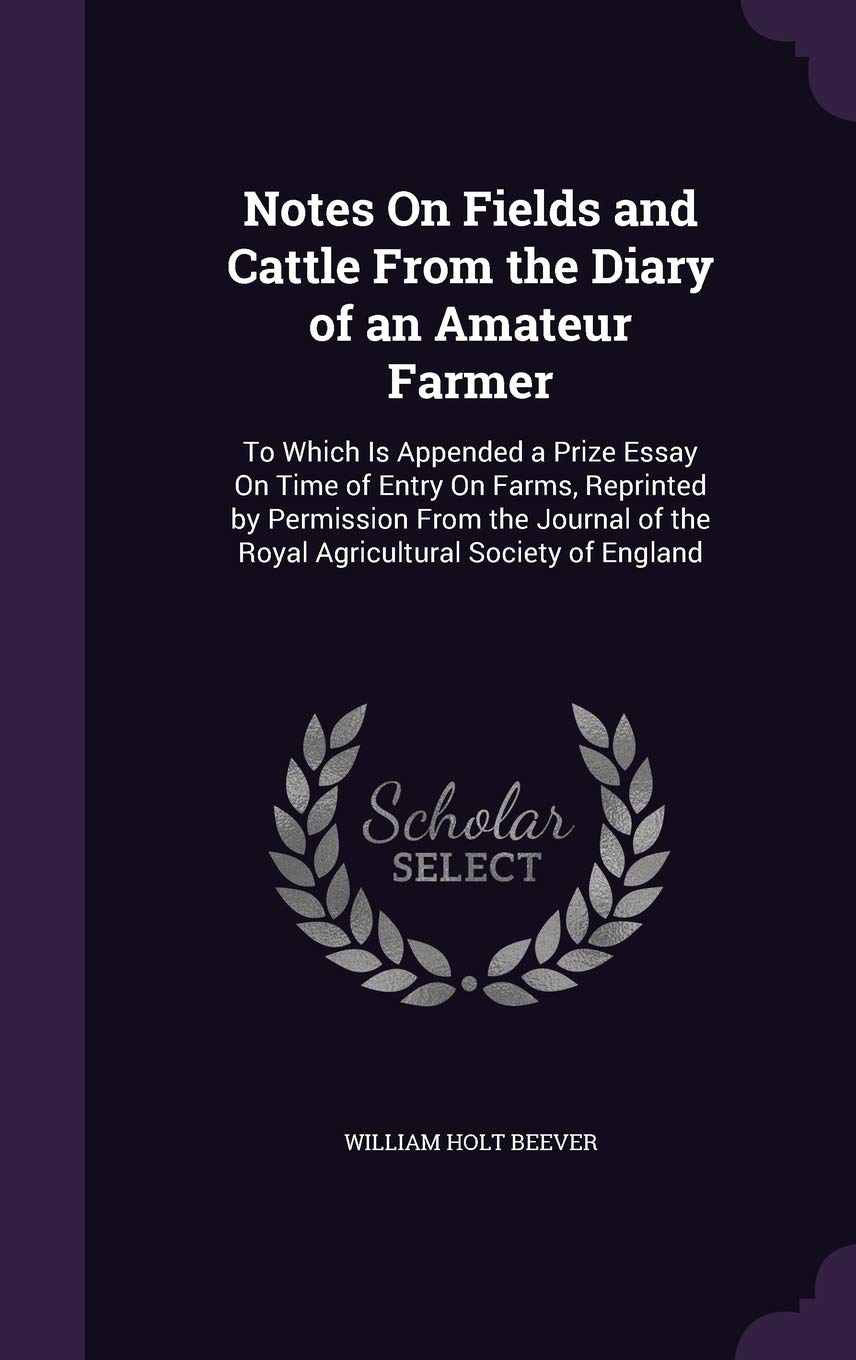 Notes On Fields and Cattle From the Diary of an Amateur Farmer: To Which Is Appended a Prize Essay On Time of Entry On Farms, Reprinted by Permission ... of the Royal Agricultural Society of England Novels & Short Stories