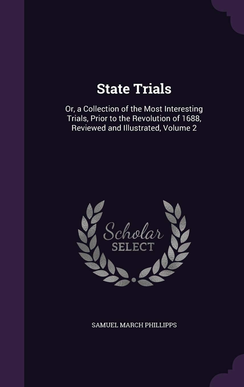State Trials: Or, a Collection of the Most Interesting Trials, Prior to the Revolution of 1688, Reviewed and Illustrated, Volume 2 Politics & History