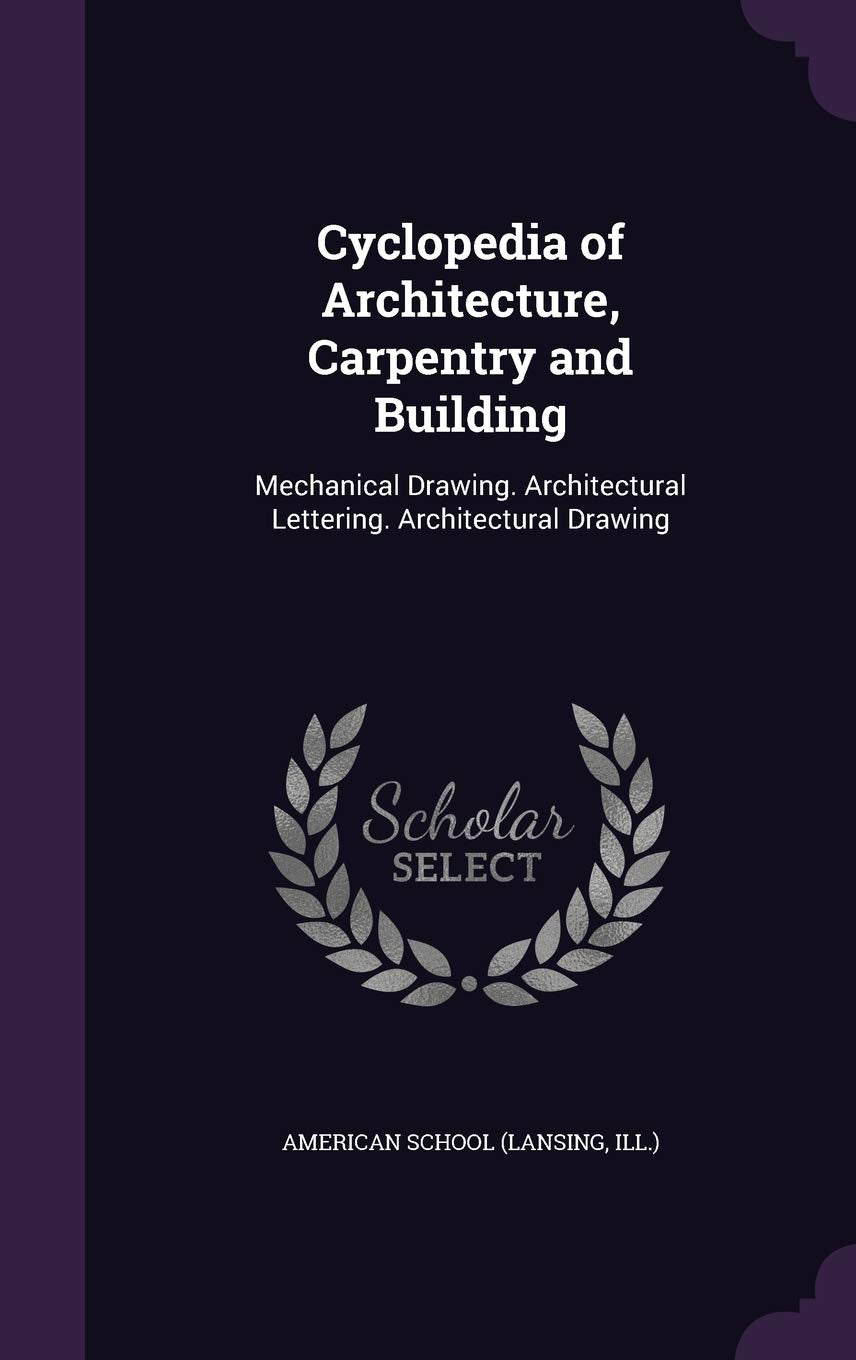 Cyclopedia of Architecture, Carpentry and Building: Mechanical Drawing. Architectural Lettering. Architectural Drawing Architecture